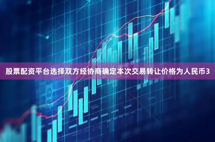股票配资平台选择双方经协商确定本次交易转让价格为人民币3