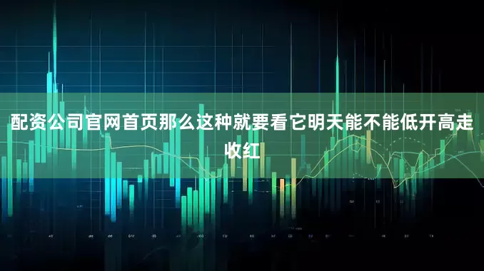 配资公司官网首页那么这种就要看它明天能不能低开高走收红