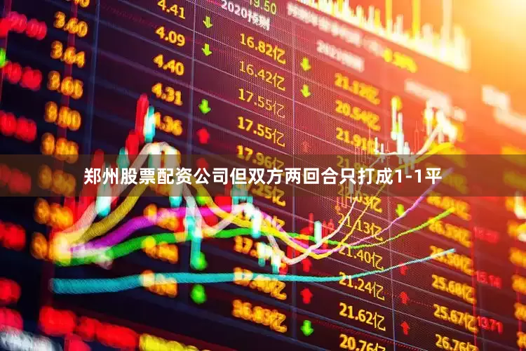 郑州股票配资公司但双方两回合只打成1-1平