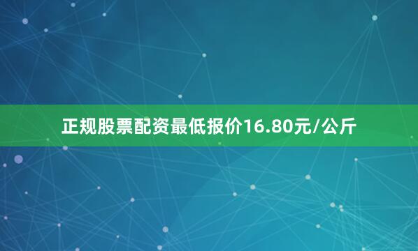 正规股票配资最低报价16.80元/公斤