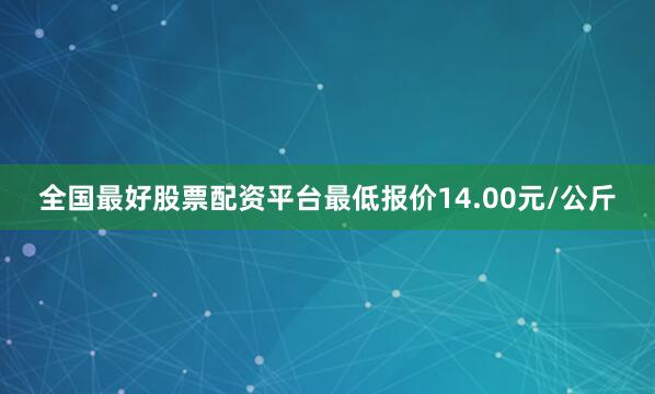 全国最好股票配资平台最低报价14.00元/公斤