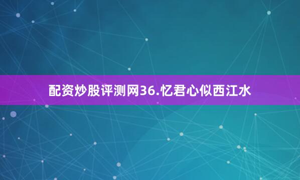 配资炒股评测网36.忆君心似西江水