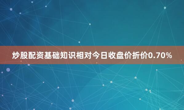 炒股配资基础知识相对今日收盘价折价0.70%