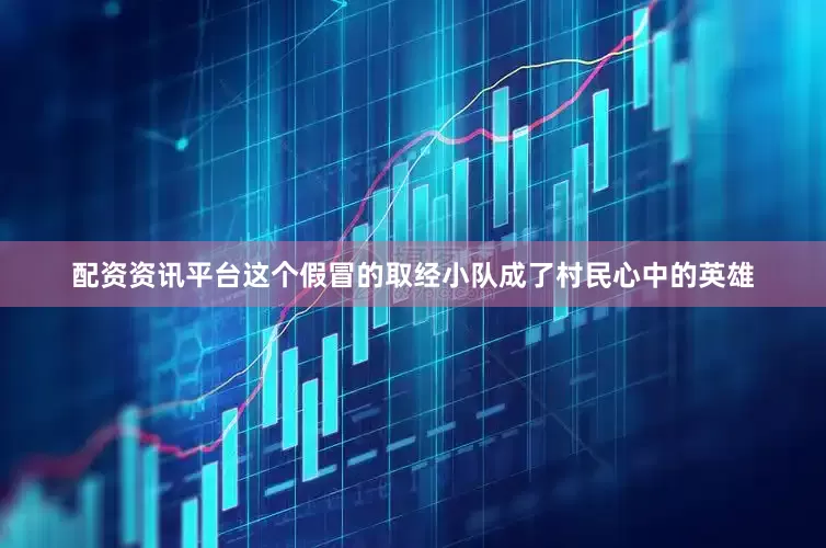 配资资讯平台这个假冒的取经小队成了村民心中的英雄