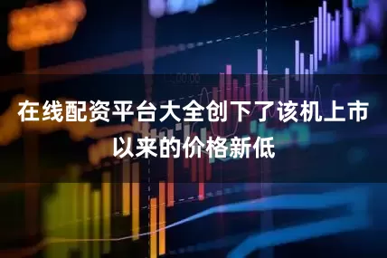 在线配资平台大全创下了该机上市以来的价格新低