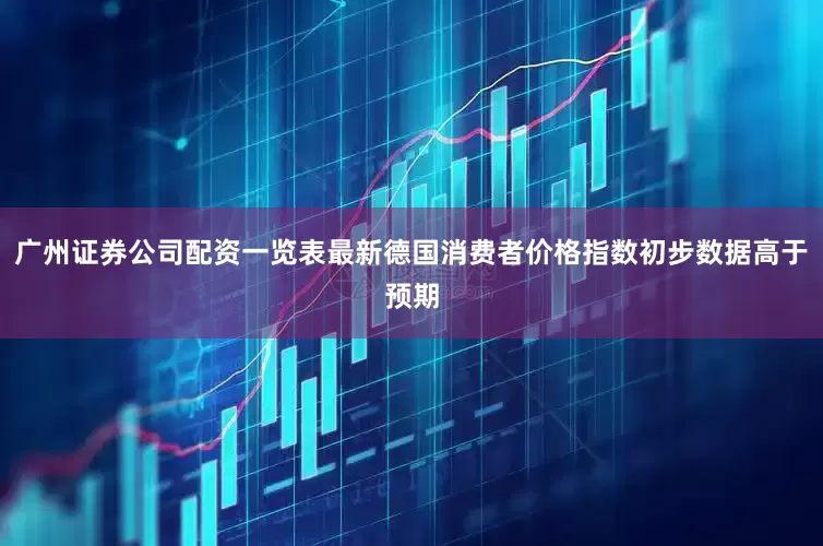 广州证券公司配资一览表最新德国消费者价格指数初步数据高于预期