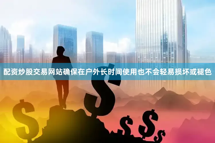 配资炒股交易网站确保在户外长时间使用也不会轻易损坏或褪色