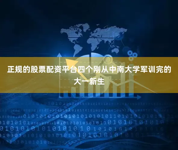 正规的股票配资平台四个刚从中南大学军训完的大一新生