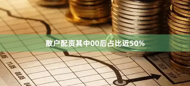 散户配资其中00后占比近50%