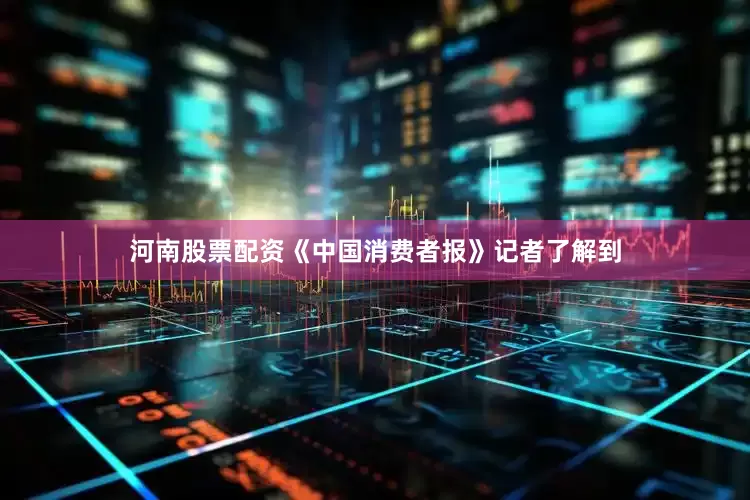 河南股票配资　　《中国消费者报》记者了解到