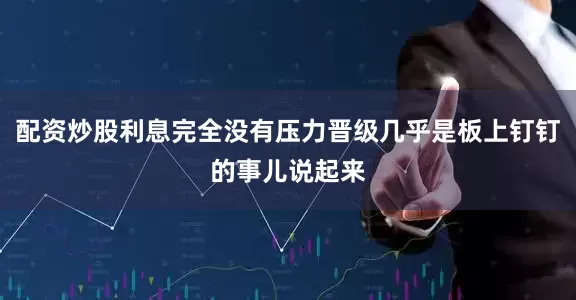 配资炒股利息完全没有压力晋级几乎是板上钉钉的事儿说起来