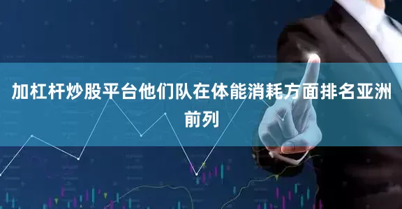 加杠杆炒股平台他们队在体能消耗方面排名亚洲前列