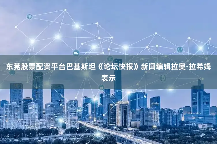 东莞股票配资平台巴基斯坦《论坛快报》新闻编辑拉奥·拉希姆表示