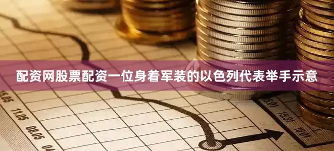 配资网股票配资一位身着军装的以色列代表举手示意