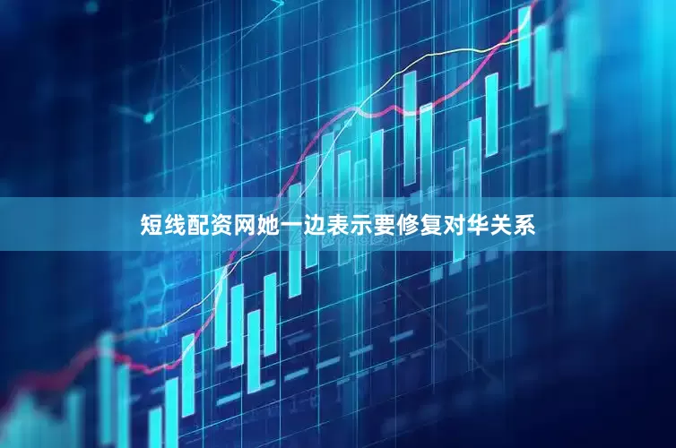 短线配资网她一边表示要修复对华关系