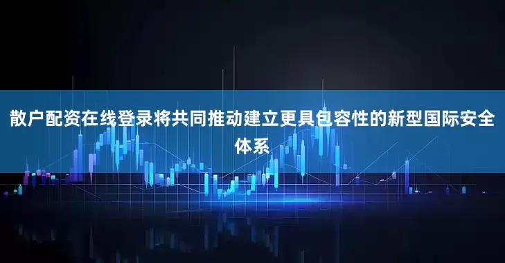 散户配资在线登录将共同推动建立更具包容性的新型国际安全体系