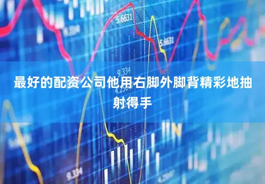 最好的配资公司他用右脚外脚背精彩地抽射得手