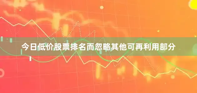 今日低价股票排名而忽略其他可再利用部分