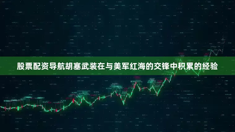 股票配资导航胡塞武装在与美军红海的交锋中积累的经验