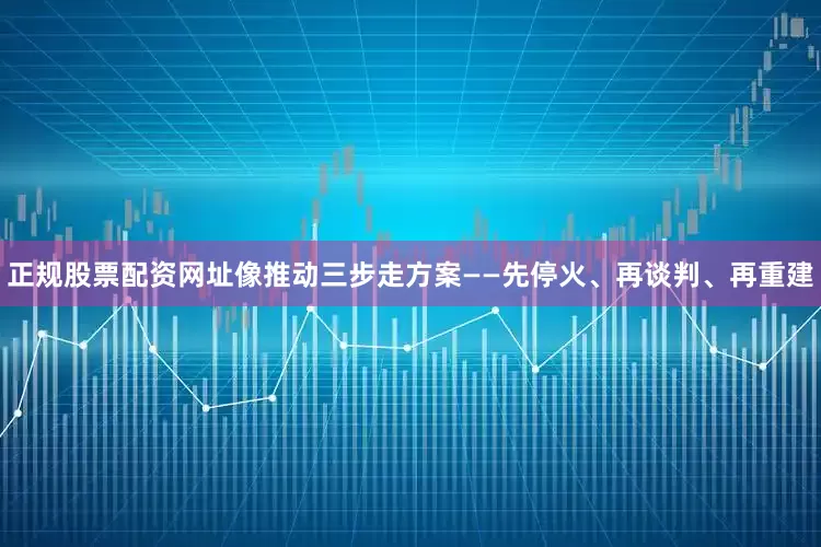 正规股票配资网址像推动三步走方案——先停火、再谈判、再重建