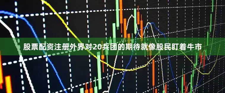 股票配资注册外界对20兵团的期待就像股民盯着牛市