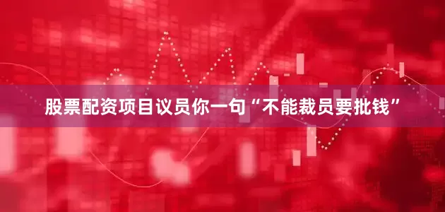 股票配资项目议员你一句“不能裁员要批钱”