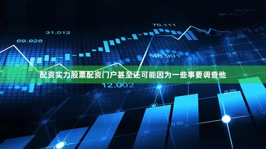 配资实力股票配资门户甚至还可能因为一些事要调查他