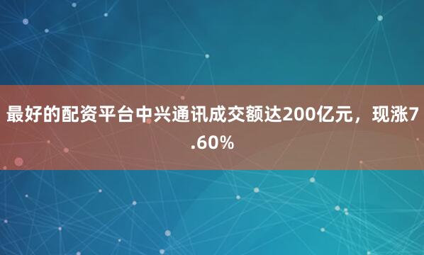 最好的配资平台中兴通讯成交额达200亿元，现涨7.60%