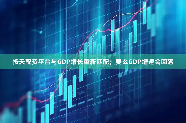 按天配资平台与GDP增长重新匹配；要么GDP增速会回落