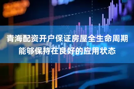 青海配资开户保证房屋全生命周期能够保持在良好的应用状态
