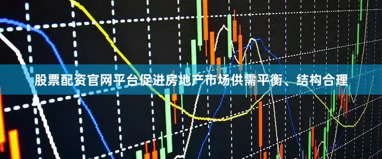 股票配资官网平台促进房地产市场供需平衡、结构合理
