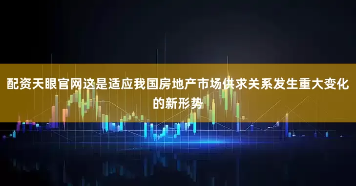 配资天眼官网这是适应我国房地产市场供求关系发生重大变化的新形势
