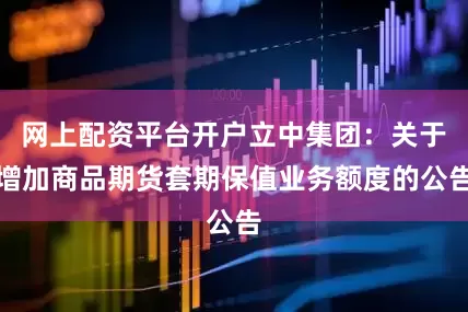 网上配资平台开户立中集团：关于增加商品期货套期保值业务额度的公告