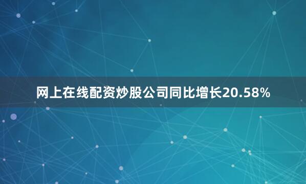 网上在线配资炒股公司同比增长20.58%