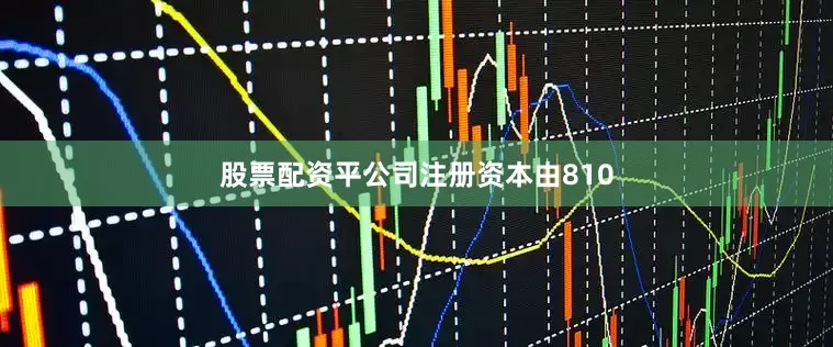 股票配资平公司注册资本由810