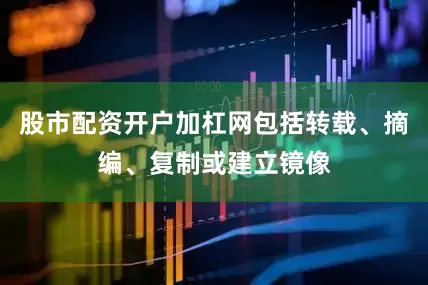 股市配资开户加杠网包括转载、摘编、复制或建立镜像