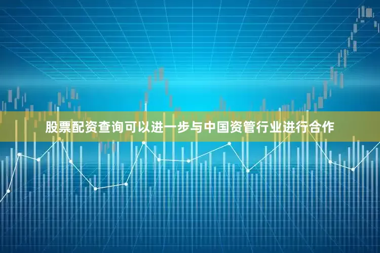 股票配资查询可以进一步与中国资管行业进行合作