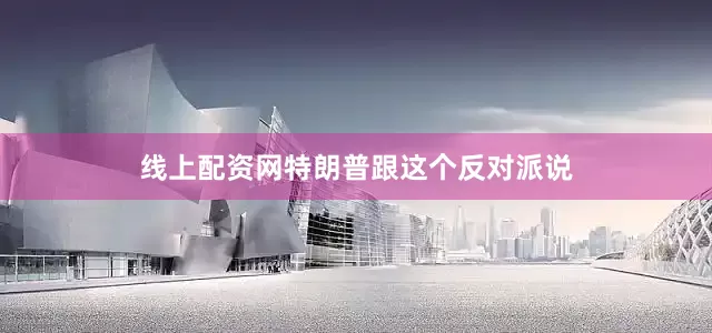 线上配资网特朗普跟这个反对派说